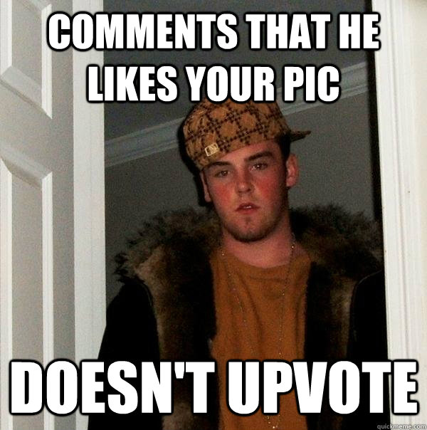 comments that he likes your pic doesn't upvote - comments that he likes your pic doesn't upvote  Scumbag Steve
