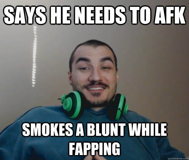 Says he needs to afk smokes a blunt while fapping  