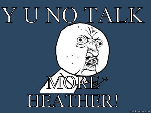 Y U NO TALK  MORE HEATHER! Y U No
