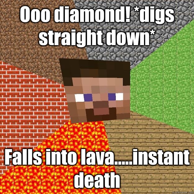 Ooo diamond! *digs straight down* Falls into lava.....instant death  Minecraft