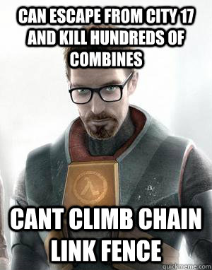 Can escape from city 17 and kill hundreds of combines  Cant climb chain link fence  Scumbag Gordon Freeman