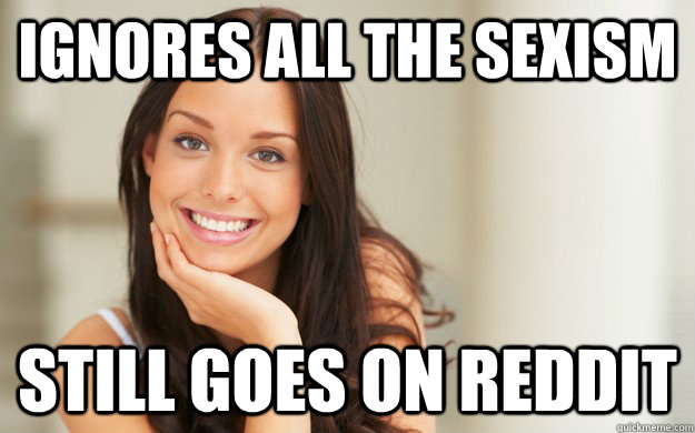 ignores all the sexism still goes on reddit  Good Girl Gina