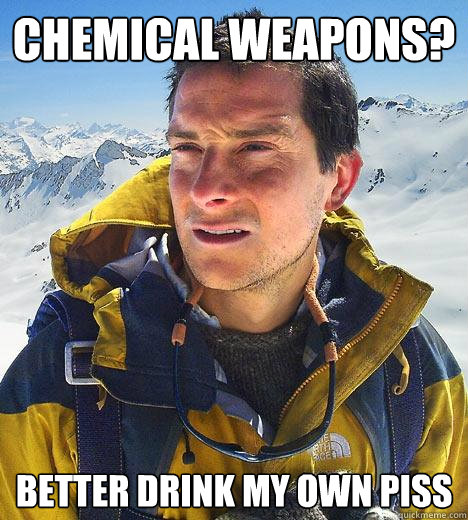 chemical weapons? better drink my own piss - chemical weapons? better drink my own piss  Bear Grylls