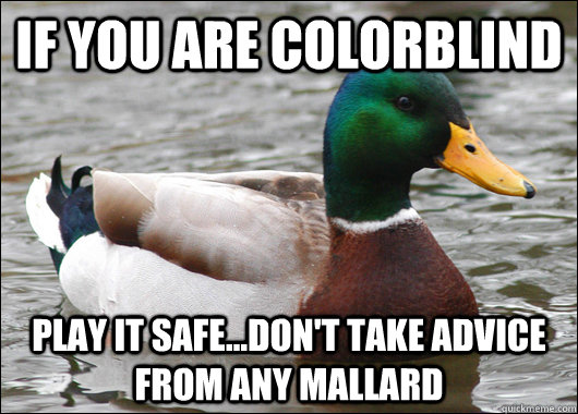 if you are colorblind play it safe...don't take advice from any mallard  Actual Advice Mallard