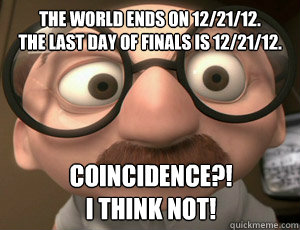 The world ends on 12/21/12.
The last day of finals is 12/21/12. COINCIDENCE?! 
I think not!  