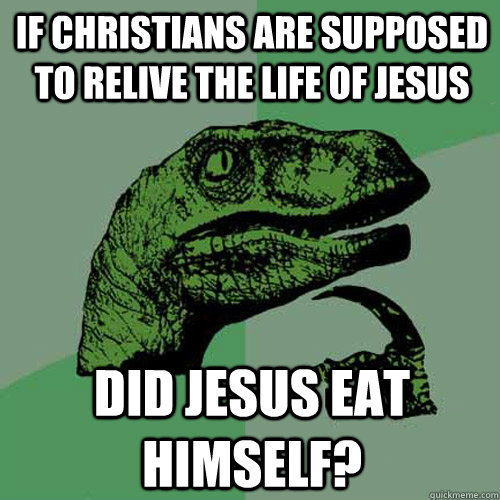 If christians are supposed to relive the life of jesus Did jesus eat himself?  Philosoraptor