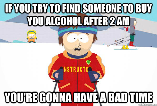 If you try to find someone to buy you alcohol after 2 AM You're gonna have a bad time  Super Cool Ski Instructor