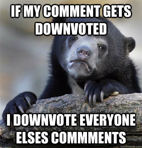 If my comment gets downvoted I downvote everyone elses commments  Confession Bear