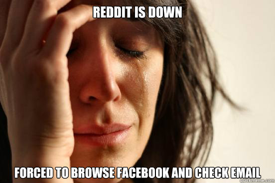reddit is down forced to browse facebook and check email  First World Problems