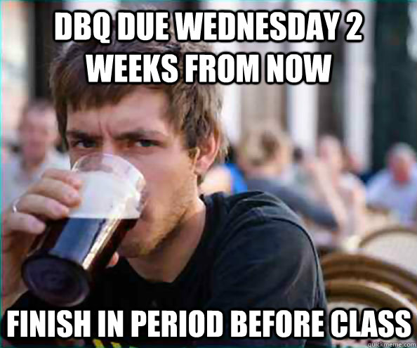 DBQ due Wednesday 2 weeks from now Finish in period before class  Lazy College Senior