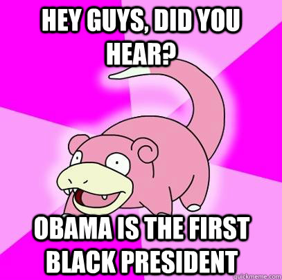 Hey guys, did you hear? obama is the first black president  Slowpoke