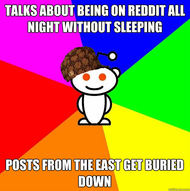 talks about being on reddit all night without sleeping    Posts from the east get buried down  Scumbag Redditor