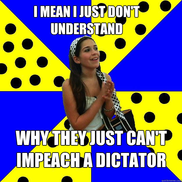 i mean i just don't understand why they just can't impeach a dictator  Sheltered Suburban Kid