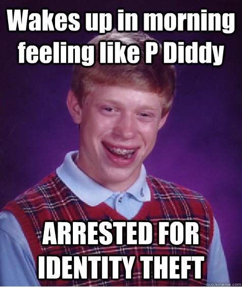 Wakes up in morning feeling like P Diddy ARRESTED FOR IDENTITY THEFT  Bad Luck Brian