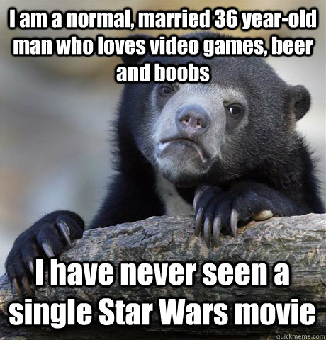 I am a normal, married 36 year-old man who loves video games, beer and boobs I have never seen a single Star Wars movie  Confession Bear