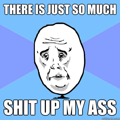 There is just so much shit up my ass - There is just so much shit up my ass  Okay Guy