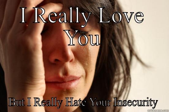 I REALLY LOVE YOU BUT I REALLY HATE YOUR INSECURITY First World Problems