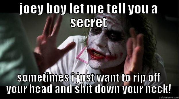 JOEY BOY LET ME TELL YOU A SECRET SOMETIMES I JUST WANT TO RIP OFF YOUR HEAD AND SHIT DOWN YOUR NECK! Joker Mind Loss