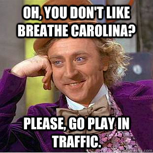 Oh, you don't like Breathe Carolina? Please, go play in traffic.  Condescending Wonka
