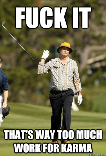 fuck it That's way too much work for karma  fuck it bill murray