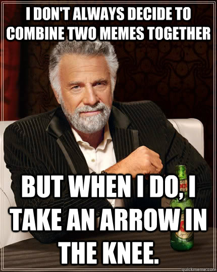 I don't always decide to combine two memes together but when I do, i take an arrow in the knee.  The Most Interesting Man In The World
