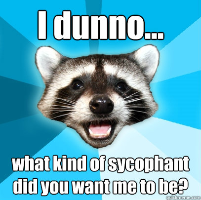 I dunno...
 what kind of sycophant did you want me to be?  Lame Pun Coon