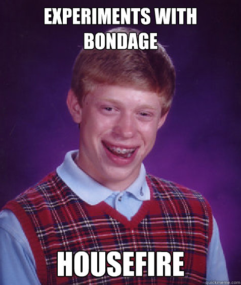 Experiments with bondage Housefire  Bad Luck Brian