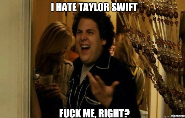 I HATE TAYLOR SWIFT FUCK ME, RIGHT?  fuck me right