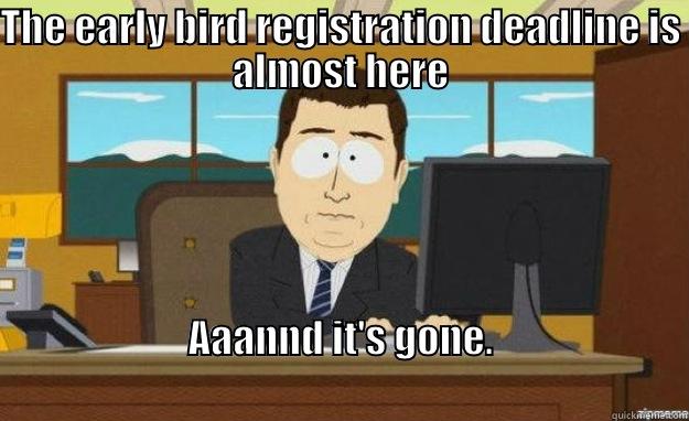 THE EARLY BIRD REGISTRATION DEADLINE IS ALMOST HERE AAANND IT'S GONE.                                                                                aaaand its gone