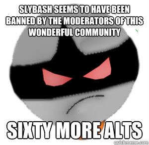 slybash seems to have been banned by the moderators of this wonderful community SIXTY MORE ALTS  ButthurtTori