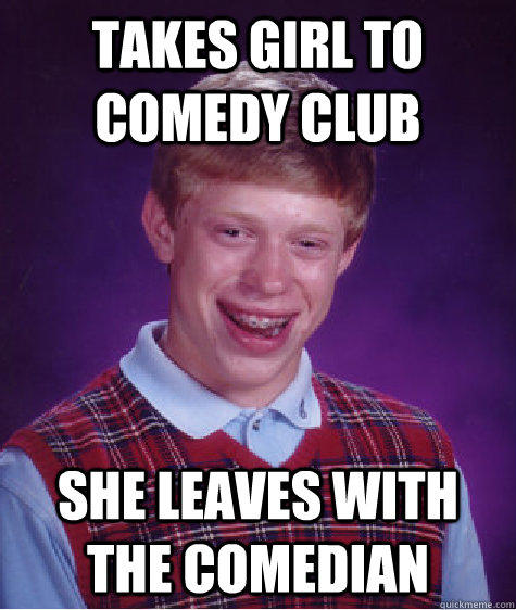 Takes girl to comedy club She leaves with the comedian - Takes girl to comedy club She leaves with the comedian  Bad Luck Brian