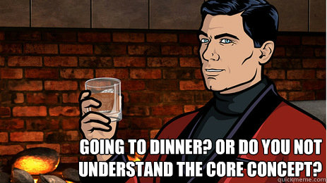 Going to dinner? Or do you not understand the core concept?  Archer