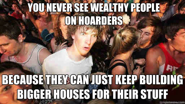You never see wealthy people on Hoarders Because they can just keep building bigger houses for their stuff - You never see wealthy people on Hoarders Because they can just keep building bigger houses for their stuff  Misc