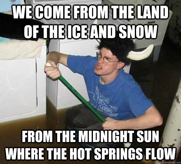 We come from the land of the ice and snow From the midnight sun where the hot springs flow   They said