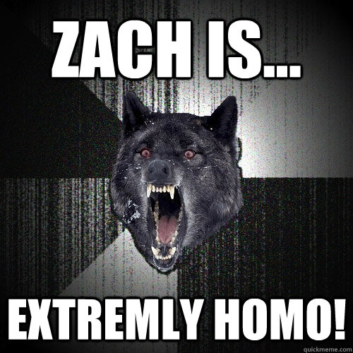 zach is... extremly homo!  