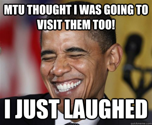 MTU thought I was going to visit them too! I just Laughed  Scumbag Obama