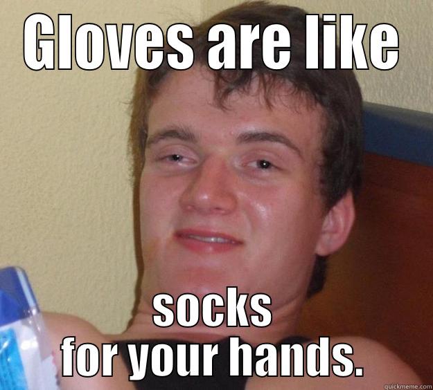 Gloves are like socks for your hands. - GLOVES ARE LIKE SOCKS FOR YOUR HANDS. 10 Guy