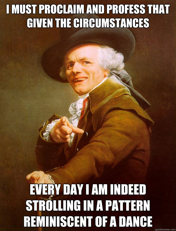I must proclaim and profess that given the circumstances Every day i am indeed strolling in a pattern reminiscent of a dance  Joseph Ducreux