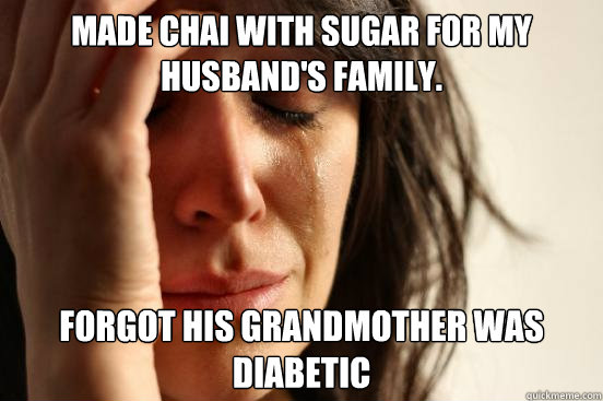 Made chai with sugar for my husband's family. Forgot his grandmother was diabetic  First World Problems