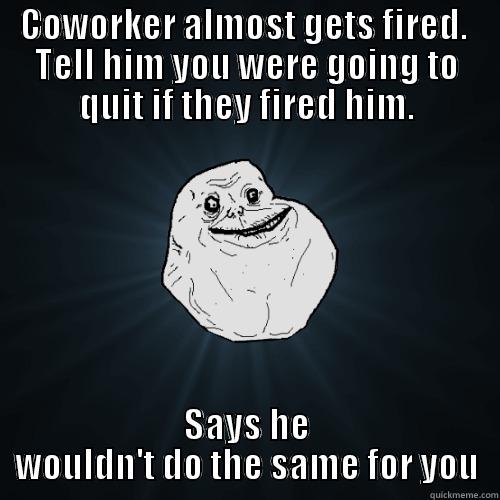 COWORKER ALMOST GETS FIRED.  TELL HIM YOU WERE GOING TO QUIT IF THEY FIRED HIM. SAYS HE WOULDN'T DO THE SAME FOR YOU Forever Alone