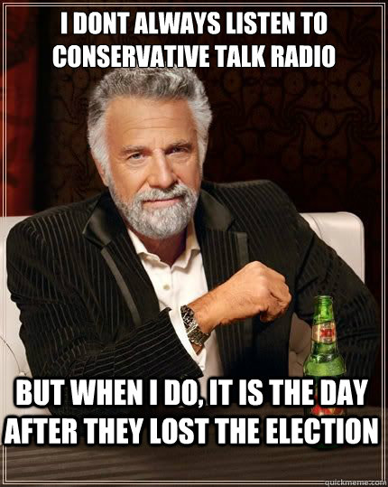 i dont always listen to conservative talk radio but when i do, it is the day after they lost the election  