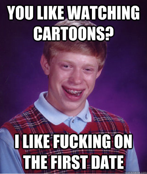 YOU LIKE WATCHING CARTOONS? I LIKE FUCKING ON THE FIRST DATE   Bad Luck Brian