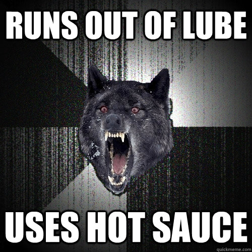 Runs Out of Lube Uses hot sauce  Insanity Wolf