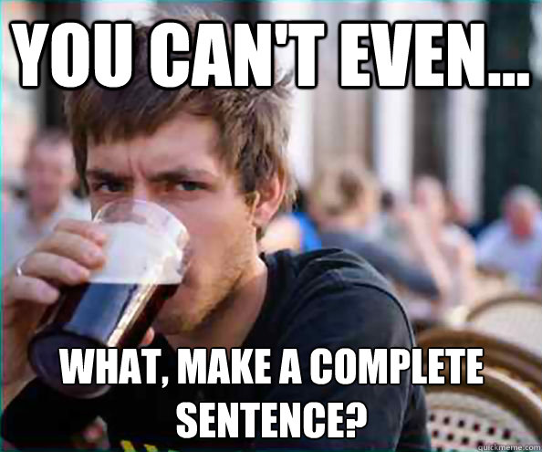 You can't even... What, make a complete sentence?  Lazy College Senior
