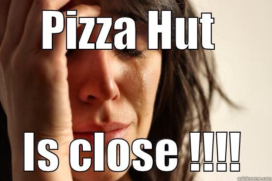 PIZZA HUT  IS CLOSE !!!! First World Problems