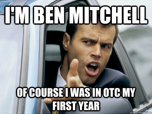 I'm ben mitchell of course i was in otc my first year  Asshole driver