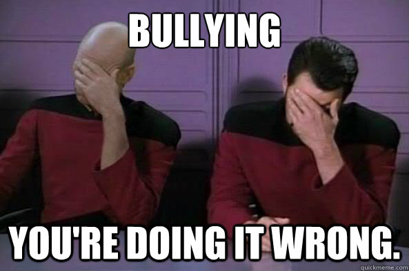 Bullying You're doing it wrong.  