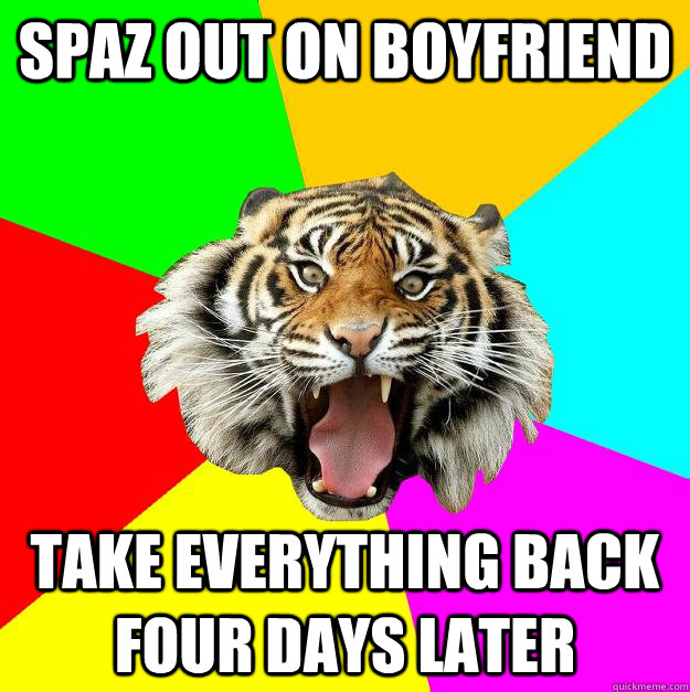 spaz out on boyfriend Take everything back four days later  Time of the Month Tiger