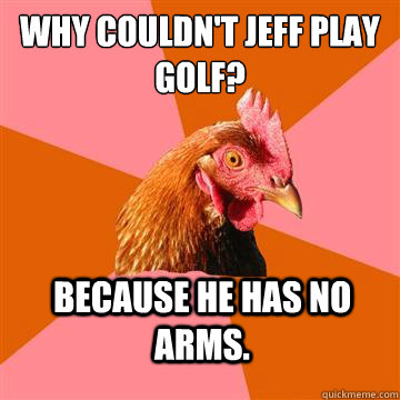 why couldn't Jeff play golf? Because he has no arms.  Anti-Joke Chicken