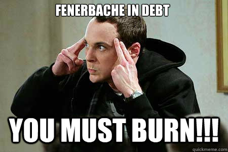 Fenerbache in debt you must burn!!!  Sheldon cooper